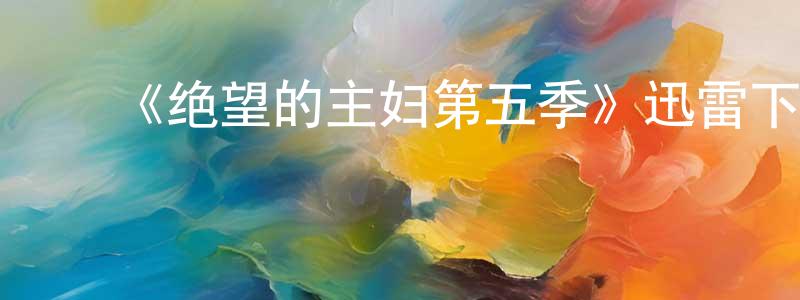 ﻿蔡银凤发布﻿《绝望的主妇第五季》迅雷下载/在线观看-都市情感-美剧天堂